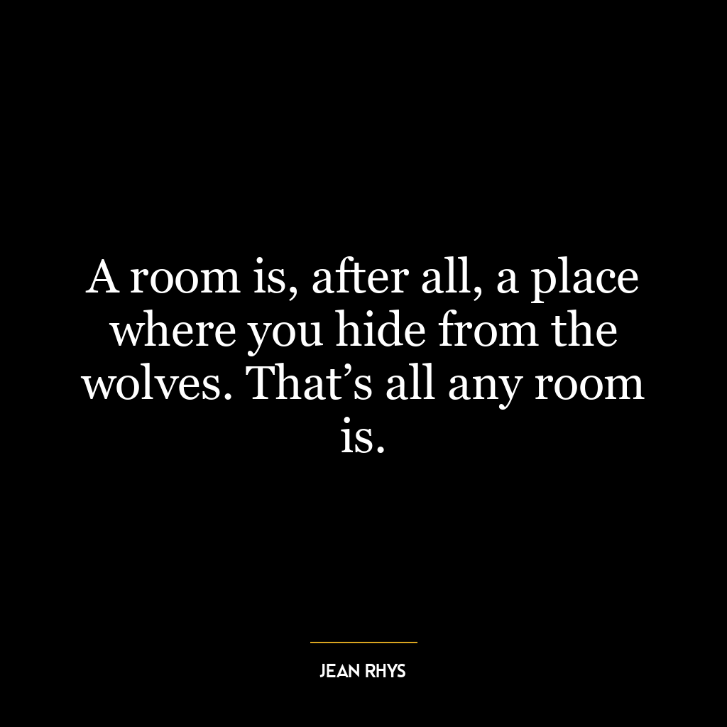 A room is, after all, a place where you hide from the wolves. That’s all any room is.