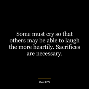 Some must cry so that others may be able to laugh the more heartily. Sacrifices are necessary.