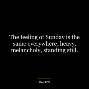 The feeling of Sunday is the same everywhere, heavy, melancholy, standing still.