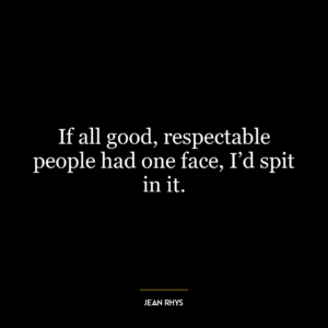 If all good, respectable people had one face, I’d spit in it.