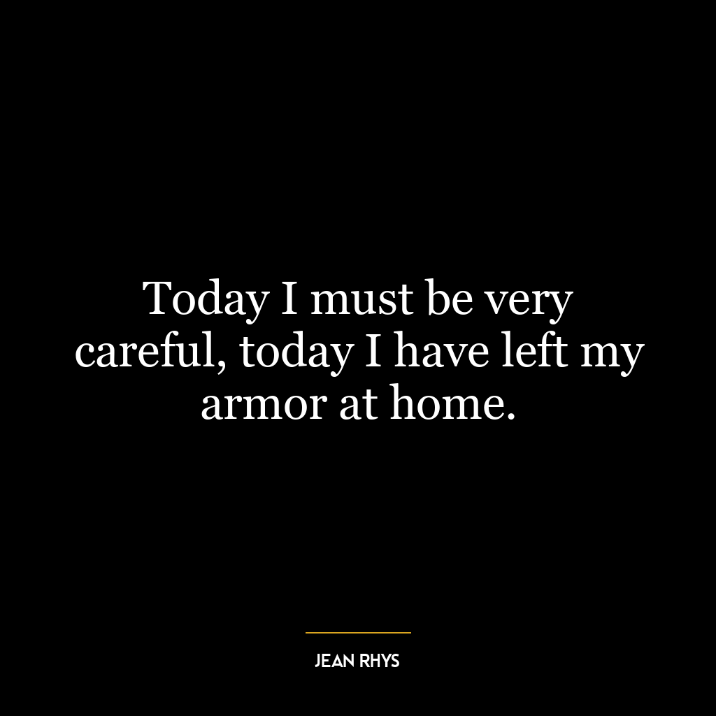 Today I must be very careful, today I have left my armor at home.