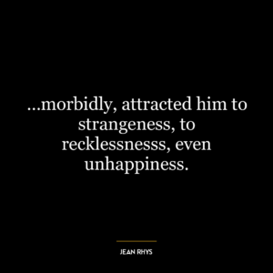 …morbidly, attracted him to strangeness, to recklessnesss, even unhappiness.