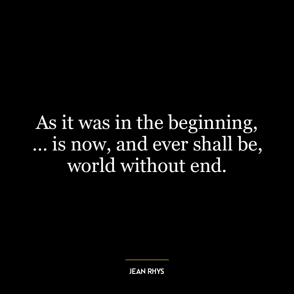 As it was in the beginning, … is now, and ever shall be, world without end.