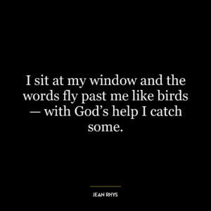 I sit at my window and the words fly past me like birds — with God’s help I catch some.