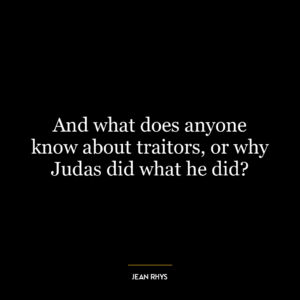 And what does anyone know about traitors, or why Judas did what he did?