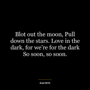 Blot out the moon, Pull down the stars. Love in the dark, for we’re for the dark So soon, so soon.