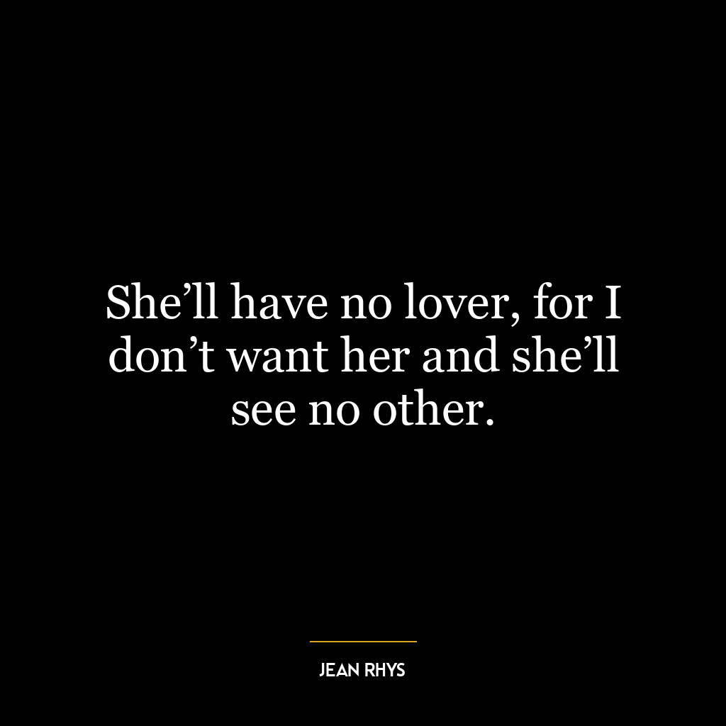 She’ll have no lover, for I don’t want her and she’ll see no other.