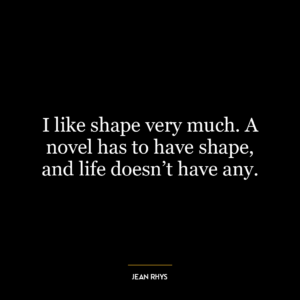 I like shape very much. A novel has to have shape, and life doesn’t have any.