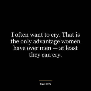 I often want to cry. That is the only advantage women have over men — at least they can cry.