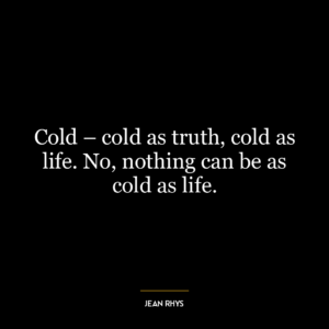 Cold – cold as truth, cold as life. No, nothing can be as cold as life.