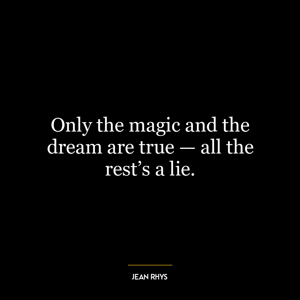 Only the magic and the dream are true — all the rest’s a lie.