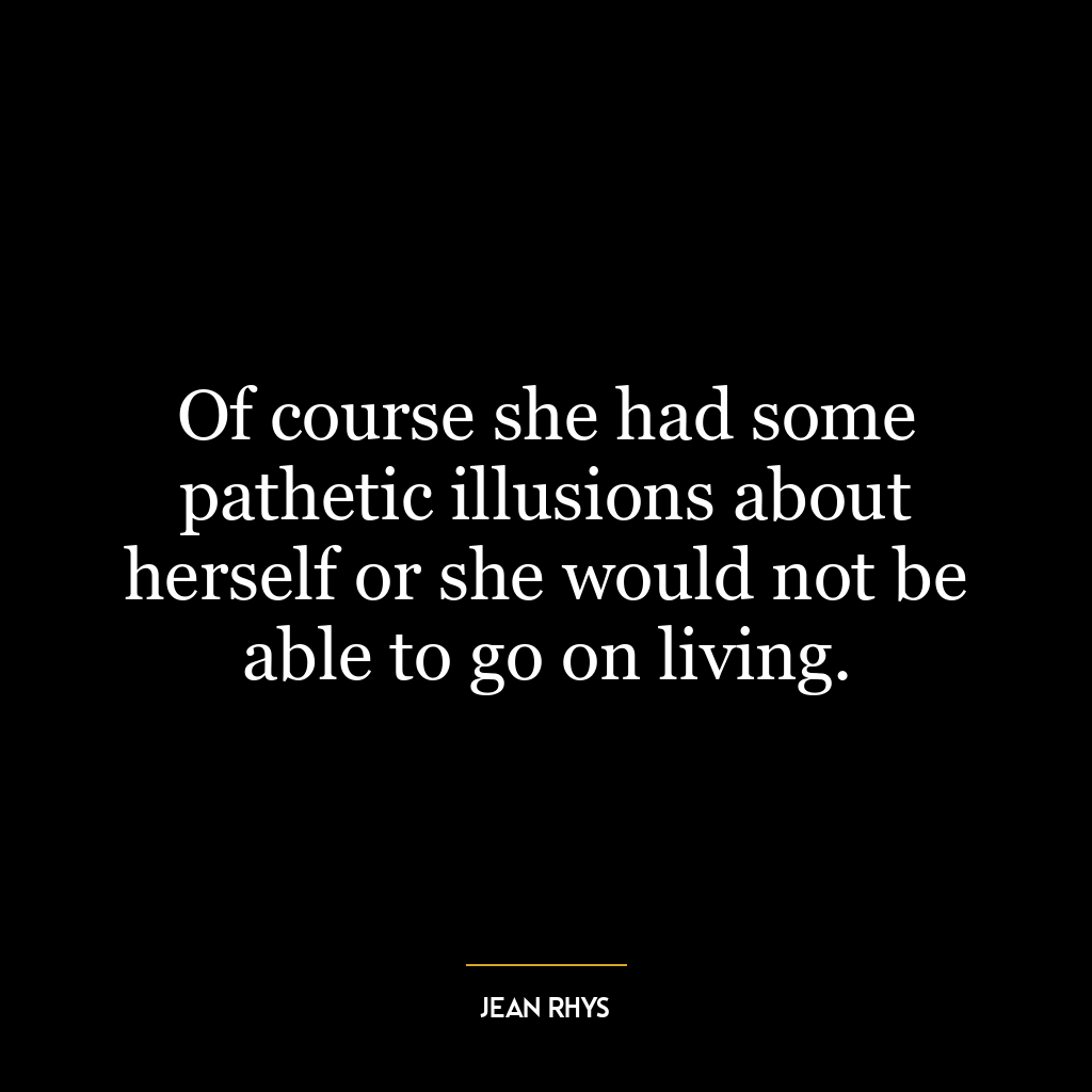 Of course she had some pathetic illusions about herself or she would not be able to go on living.