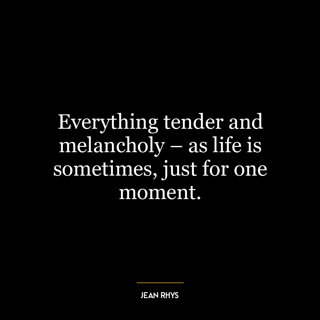 Everything tender and melancholy – as life is sometimes, just for one moment.