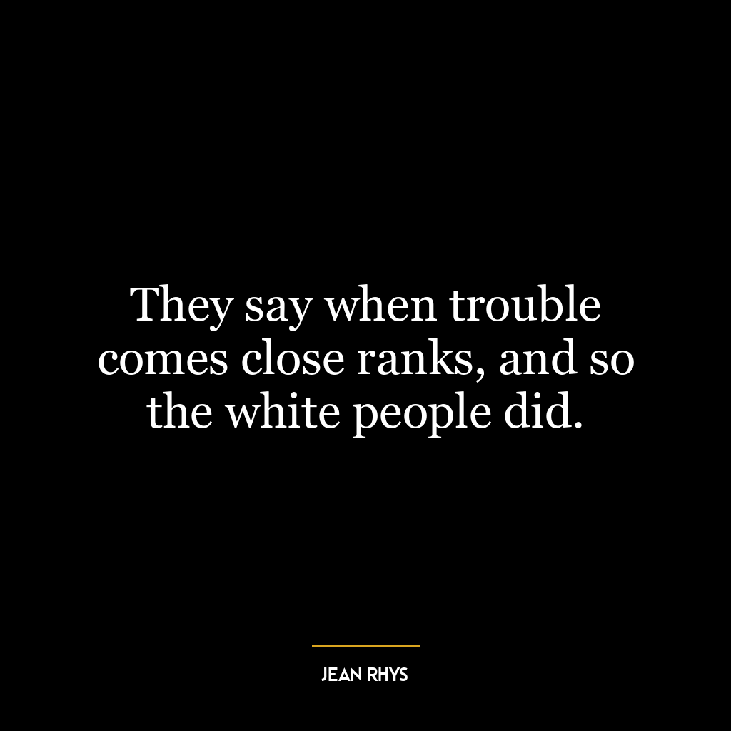 They say when trouble comes close ranks, and so the white people did.