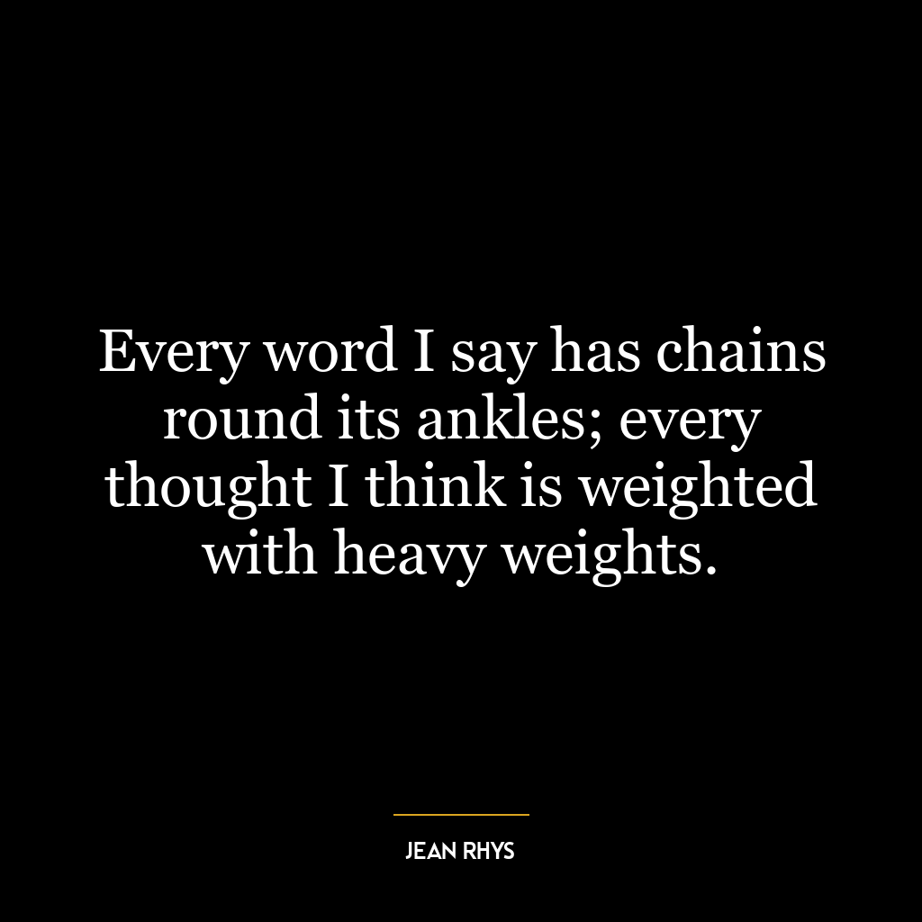 Every word I say has chains round its ankles; every thought I think is weighted with heavy weights.