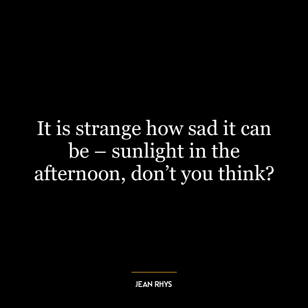 It is strange how sad it can be – sunlight in the afternoon, don’t you think?