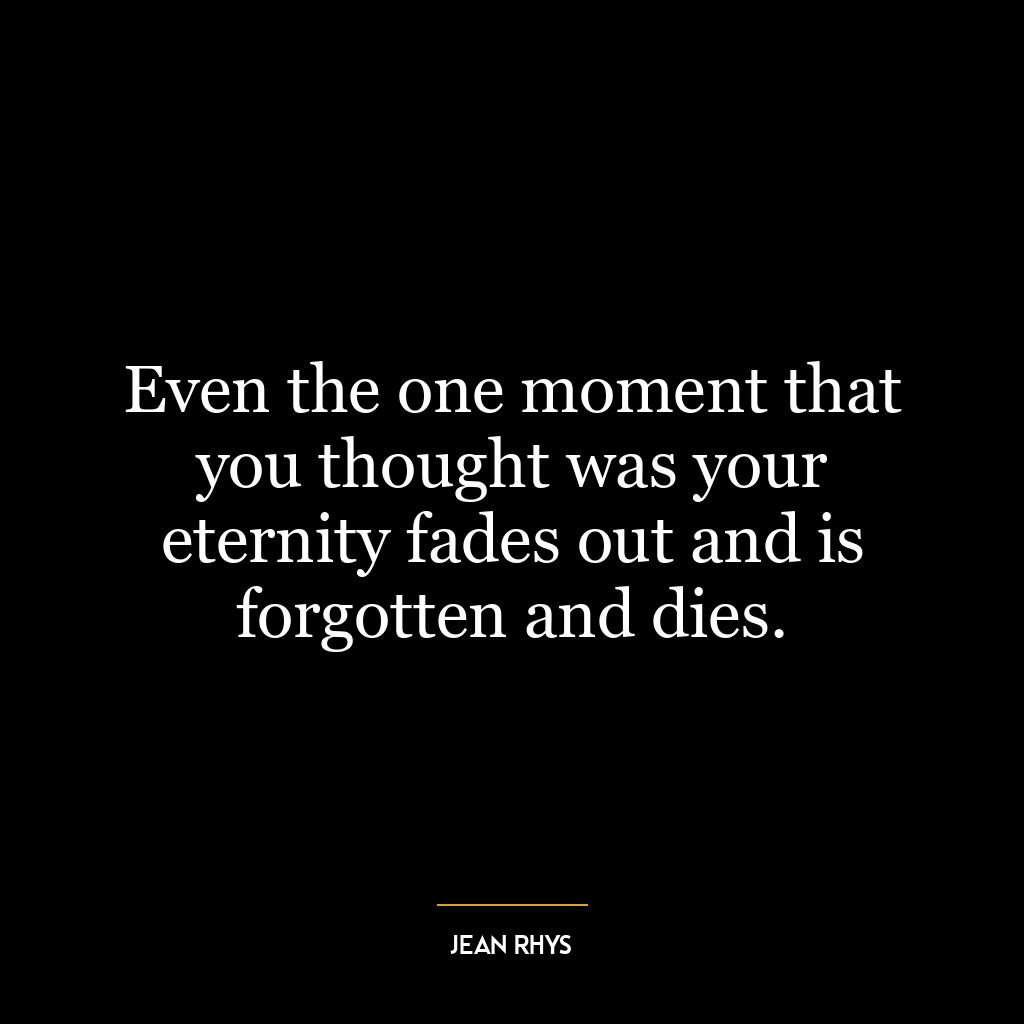 Even the one moment that you thought was your eternity fades out and is forgotten and dies.