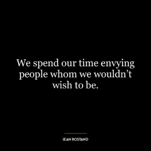 We spend our time envying people whom we wouldn’t wish to be.