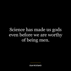 Science has made us gods even before we are worthy of being men.