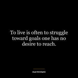 To live is often to struggle toward goals one has no desire to reach.