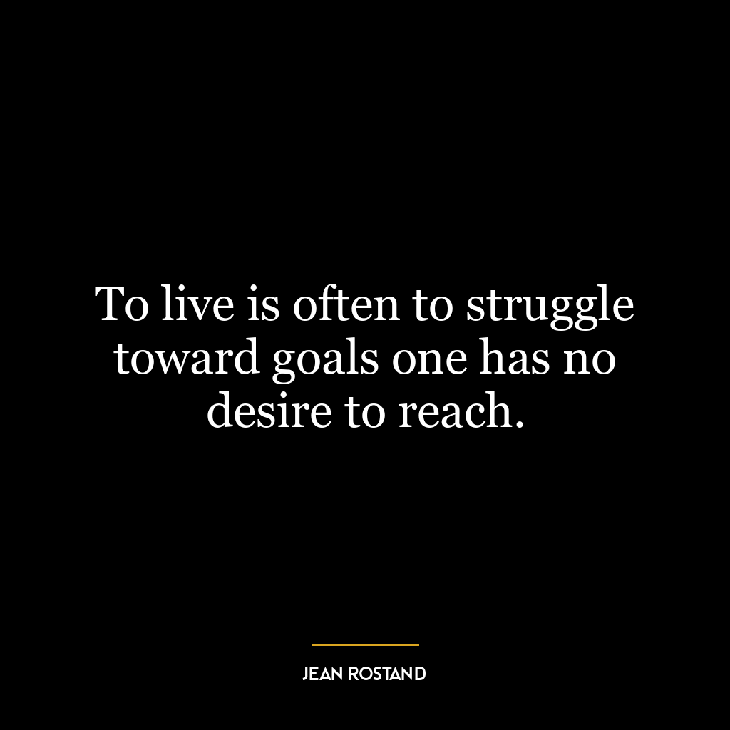 To live is often to struggle toward goals one has no desire to reach.