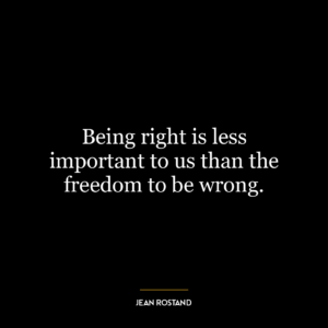 Being right is less important to us than the freedom to be wrong.