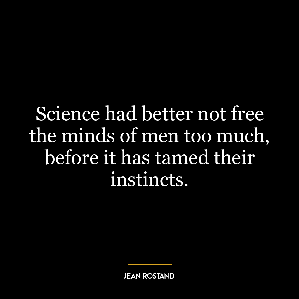 Science had better not free the minds of men too much, before it has tamed their instincts.