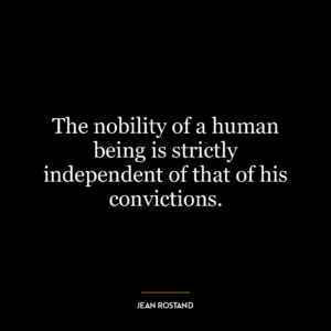 The nobility of a human being is strictly independent of that of his convictions.