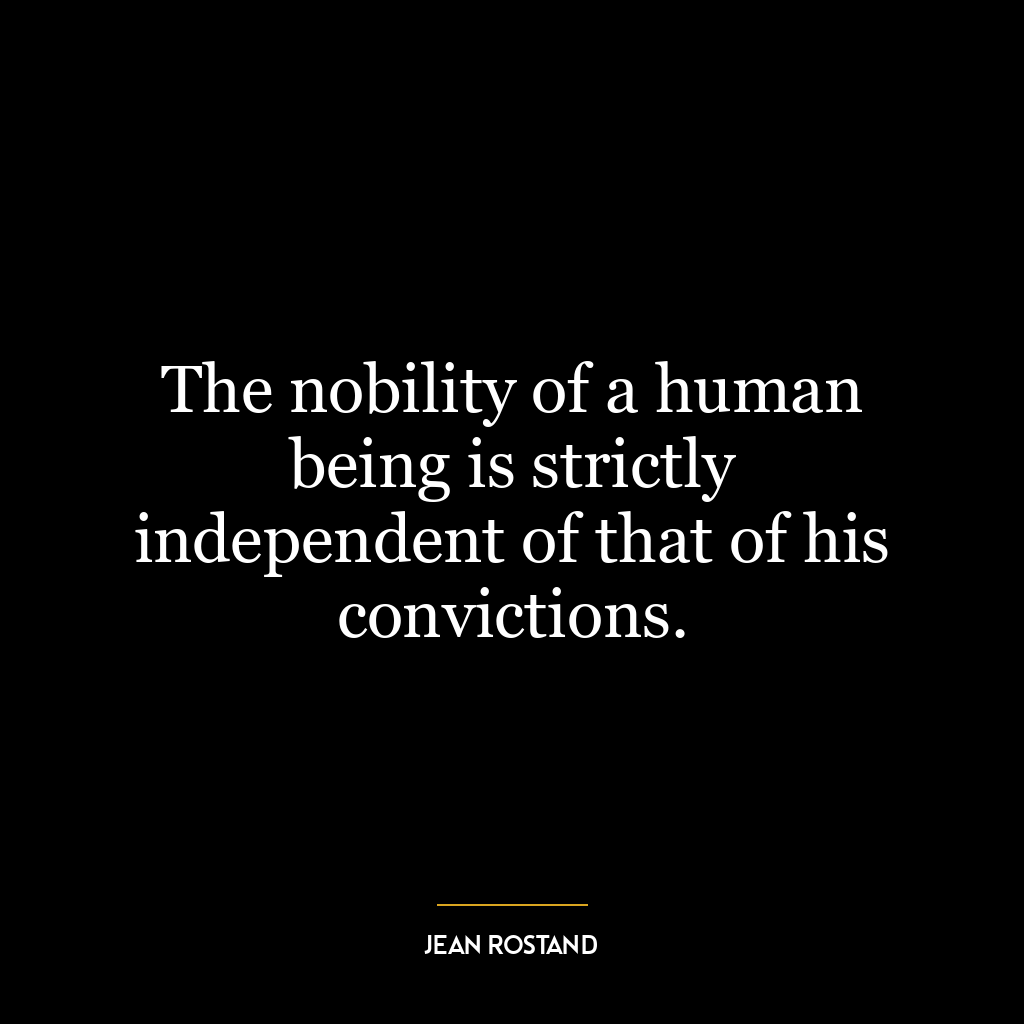 The nobility of a human being is strictly independent of that of his convictions.