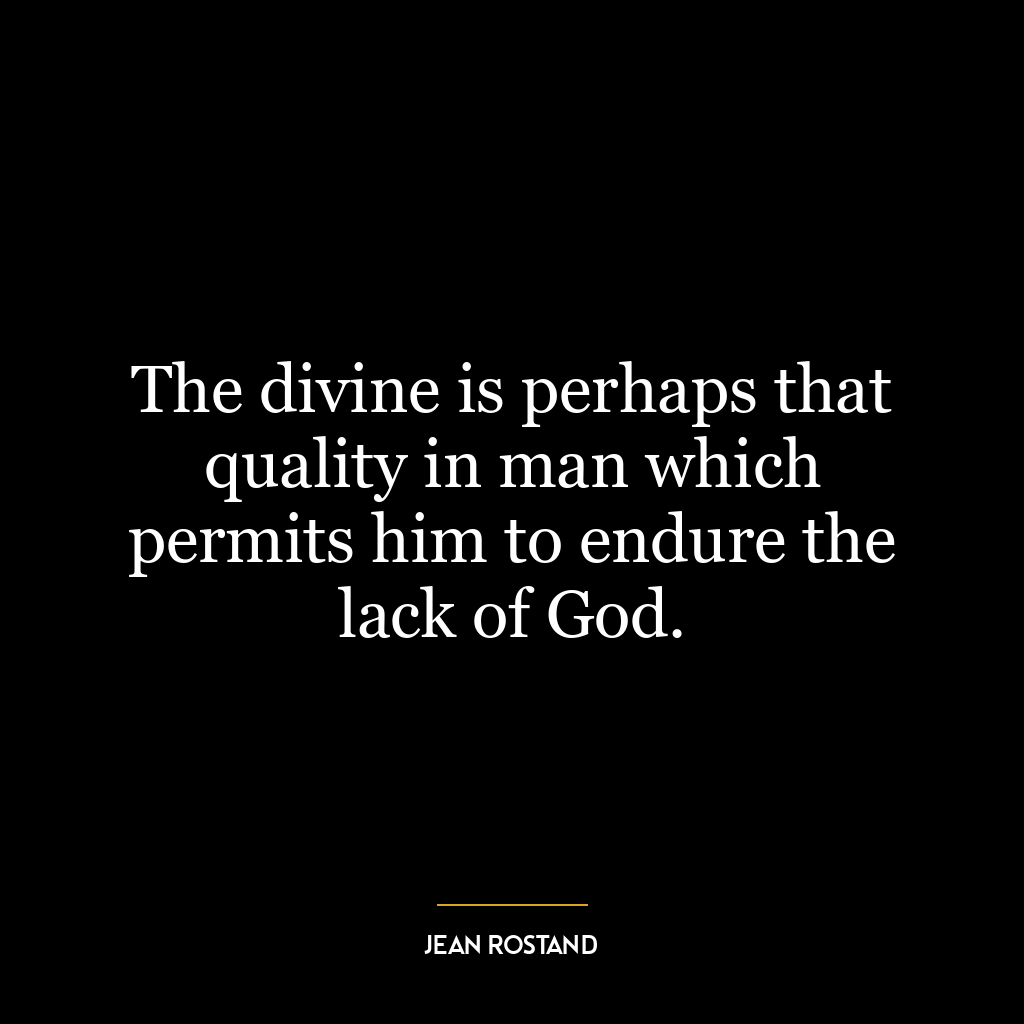 The divine is perhaps that quality in man which permits him to endure the lack of God.