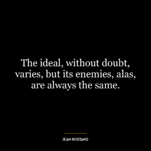 The ideal, without doubt, varies, but its enemies, alas, are always the same.