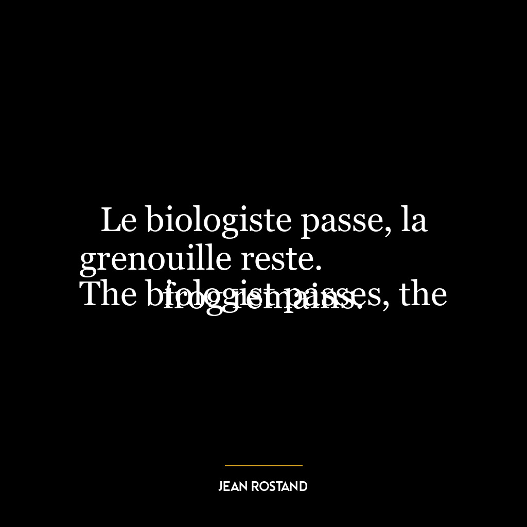 Le biologiste passe, la grenouille reste.
The biologist passes, the frog remains.