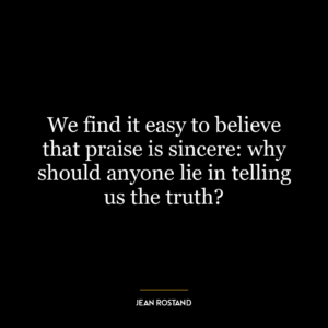 We find it easy to believe that praise is sincere: why should anyone lie in telling us the truth?