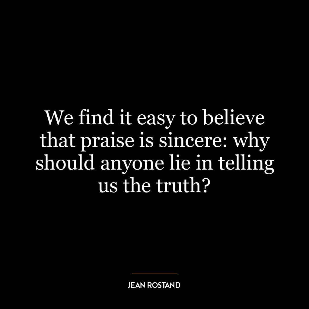 We find it easy to believe that praise is sincere: why should anyone lie in telling us the truth?