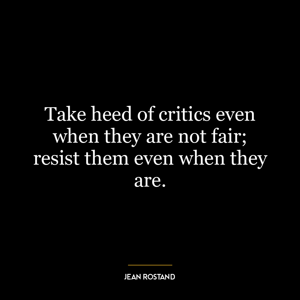 Take heed of critics even when they are not fair; resist them even when they are.