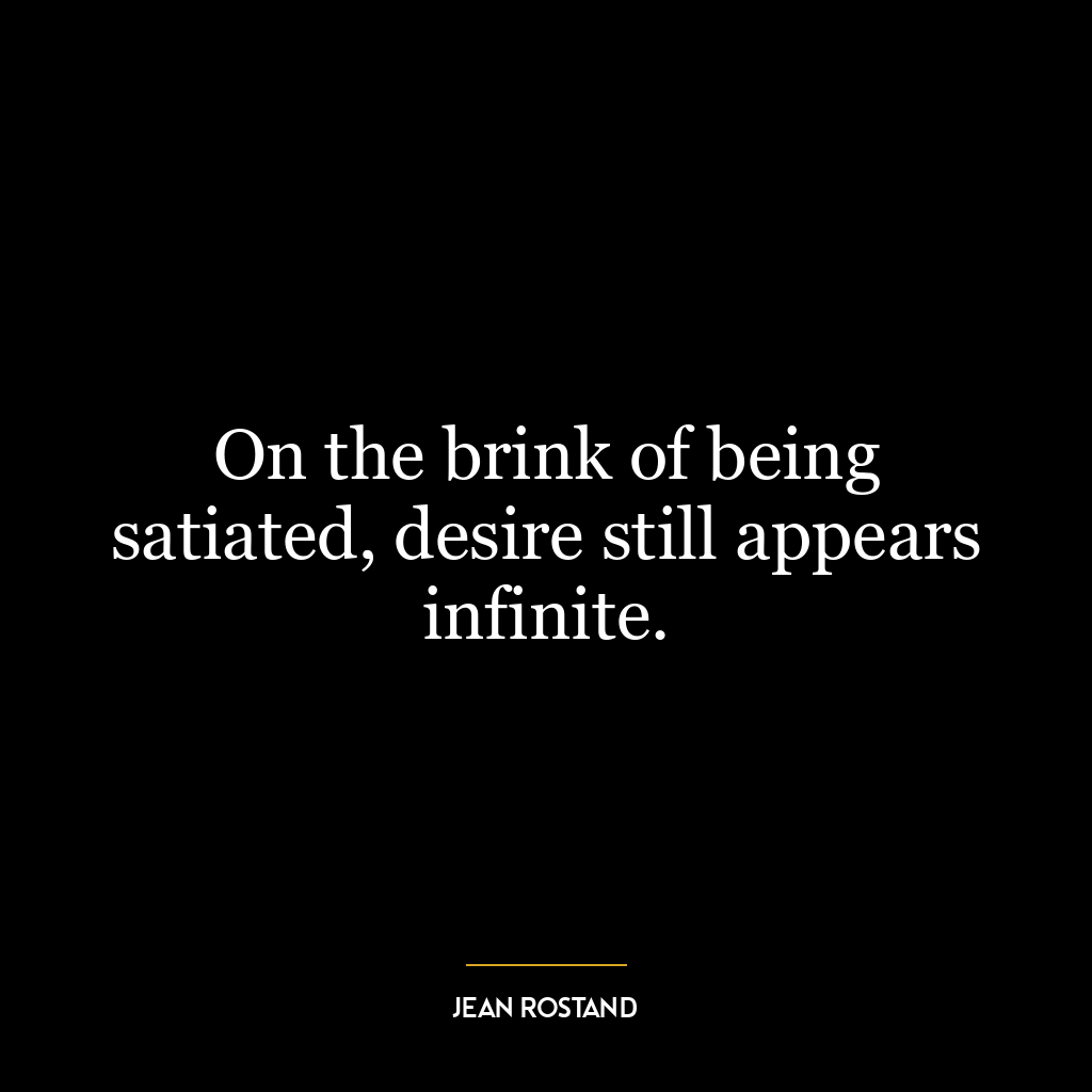 On the brink of being satiated, desire still appears infinite.