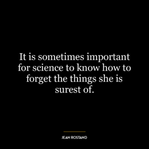 It is sometimes important for science to know how to forget the things she is surest of.