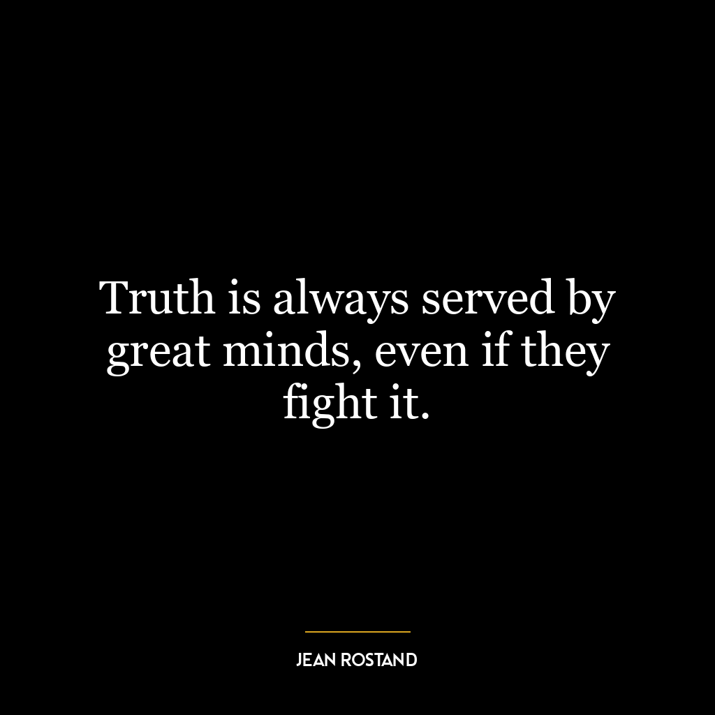 Truth is always served by great minds, even if they fight it.