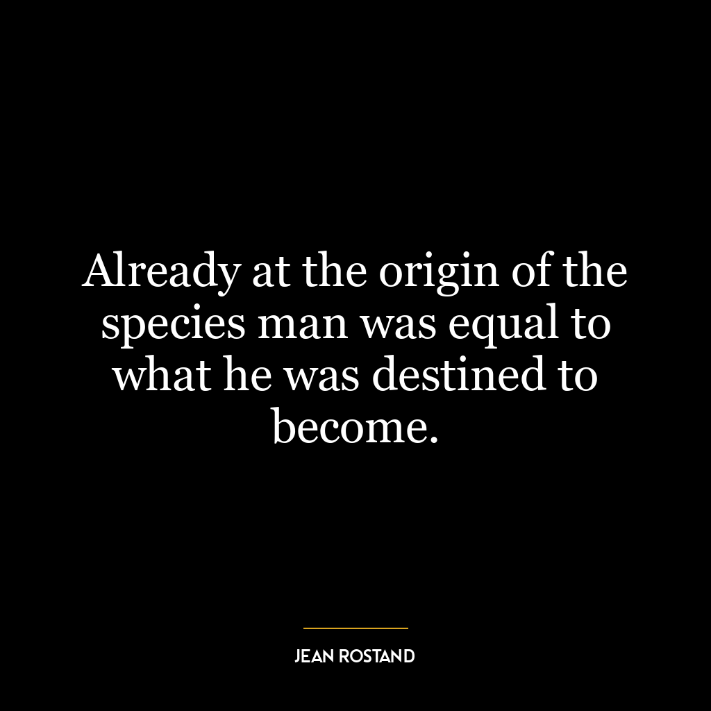 Already at the origin of the species man was equal to what he was destined to become.