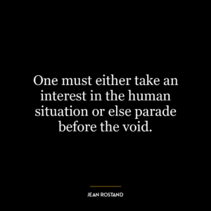 One must either take an interest in the human situation or else parade before the void.