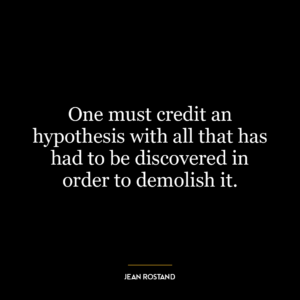 One must credit an hypothesis with all that has had to be discovered in order to demolish it.