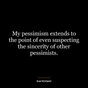 My pessimism extends to the point of even suspecting the sincerity of other pessimists.