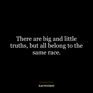 There are big and little truths, but all belong to the same race.