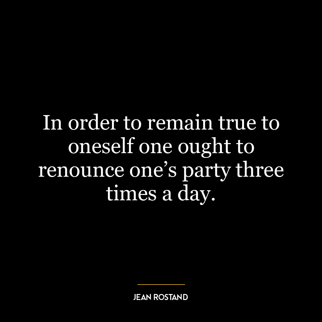 In order to remain true to oneself one ought to renounce one’s party three times a day.