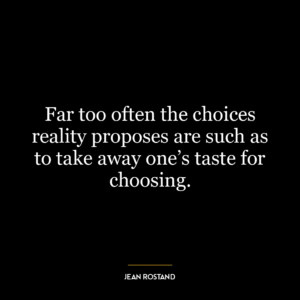 Far too often the choices reality proposes are such as to take away one’s taste for choosing.