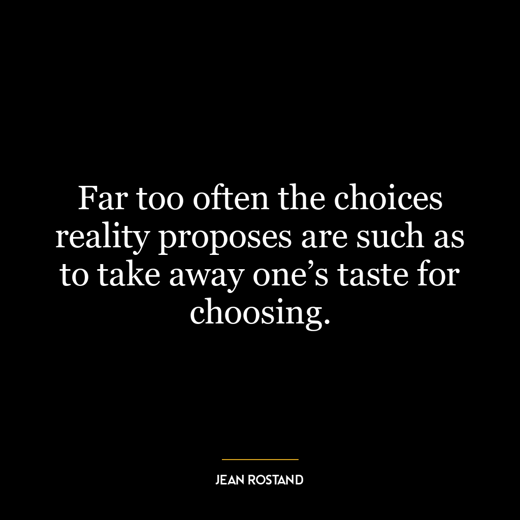 Far too often the choices reality proposes are such as to take away one’s taste for choosing.