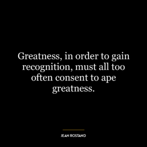 Greatness, in order to gain recognition, must all too often consent to ape greatness.