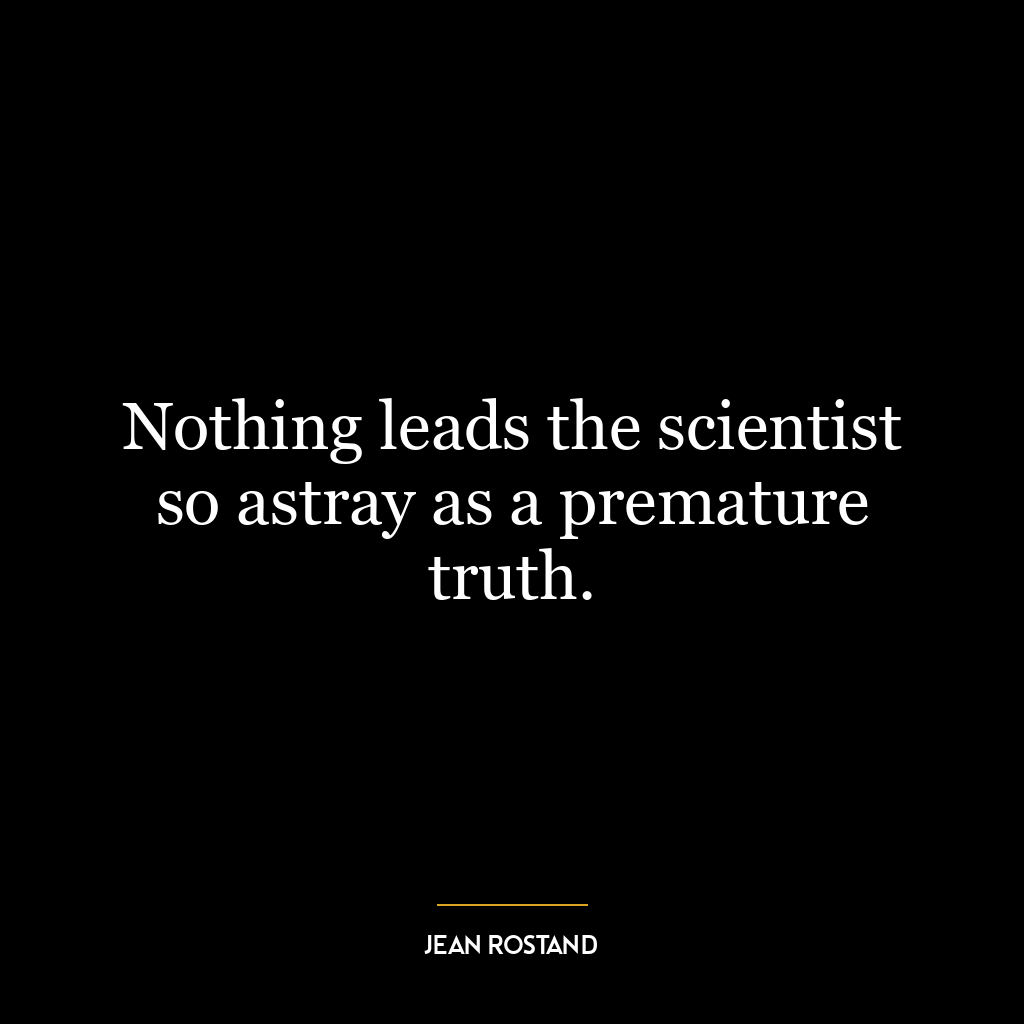 Nothing leads the scientist so astray as a premature truth.