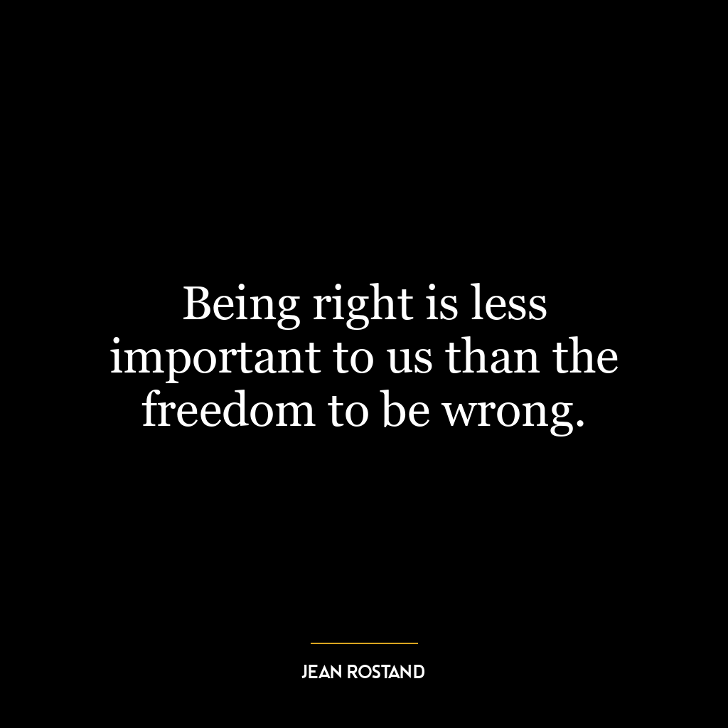 Being right is less important to us than the freedom to be wrong.