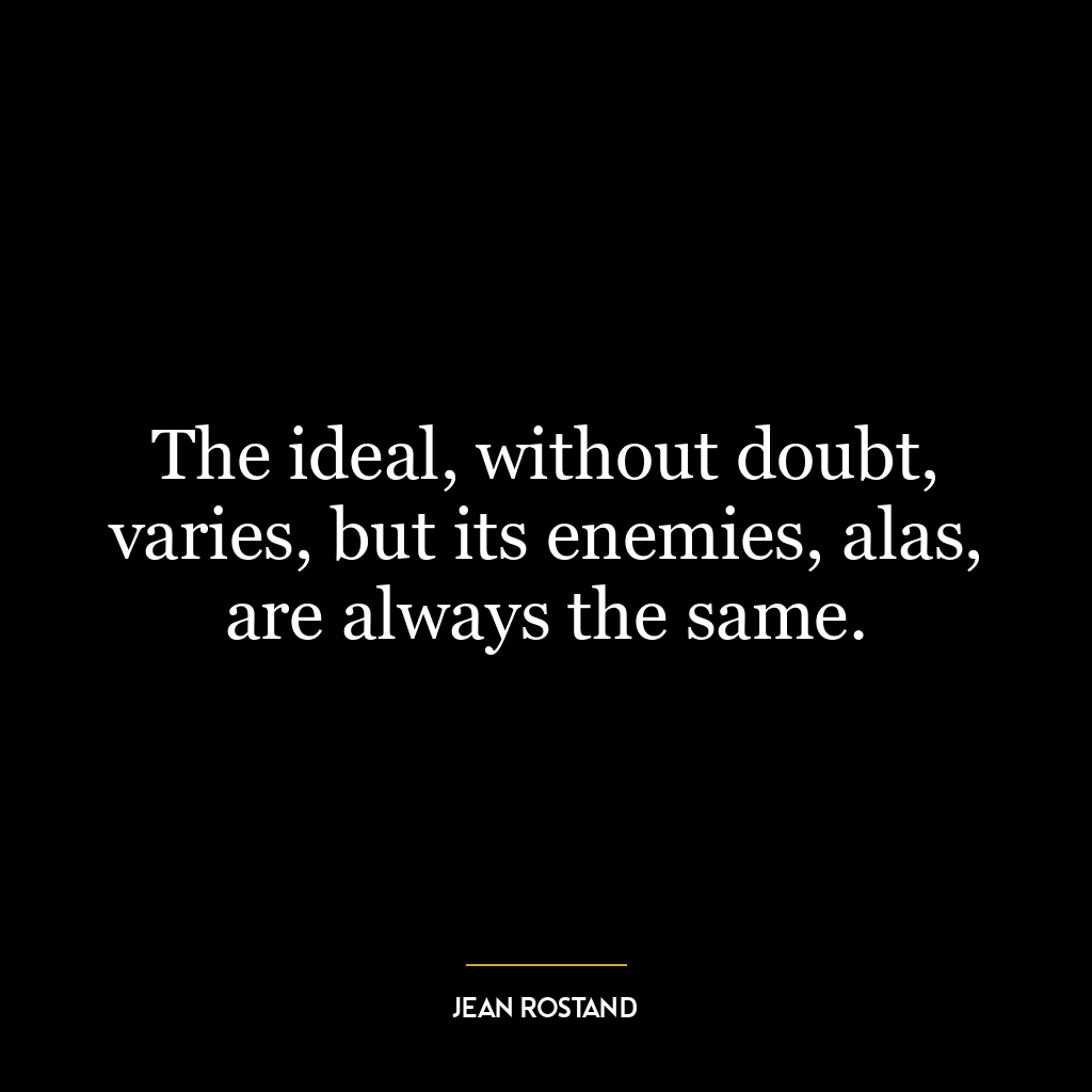 The ideal, without doubt, varies, but its enemies, alas, are always the same.